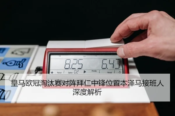 皇马欧冠淘汰赛对阵拜仁中锋位置本泽马接班人深度解析